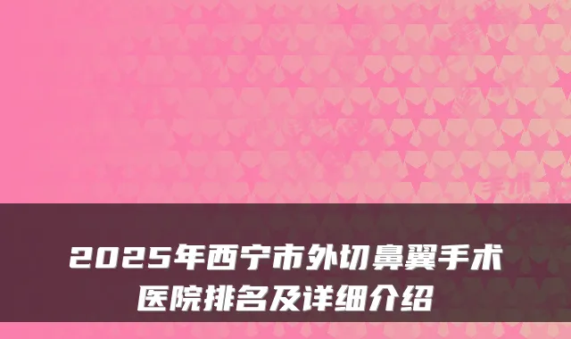 2025年西宁市外切鼻翼手术医院排名及详细介绍