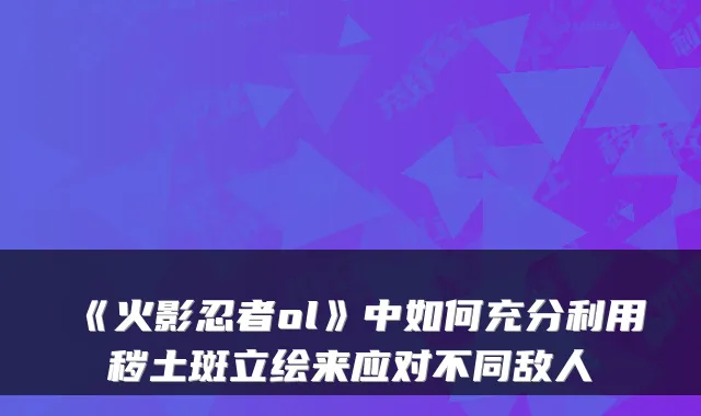 《火影忍者ol》中如何充分利用秽土斑立绘来应对不同敌人