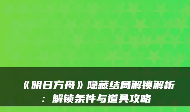 《明日方舟》隐藏结局解锁解析：解锁条件与道具攻略