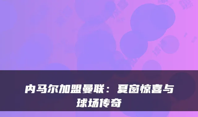 内马尔加盟曼联：夏窗惊喜与球场传奇