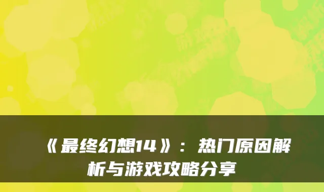 《最终幻想14》:热门原因解析与游戏攻略分享