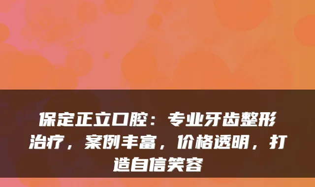 保定正立口腔:专业牙齿整形,案例丰富,价格透明,打造自信笑容