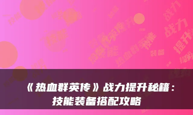 《热血群英传》战力提升秘籍：技能装备搭配攻略