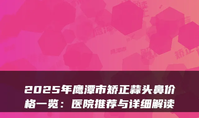 2025年鹰潭市矫正蒜头鼻价格一览:医院推荐与详细解读