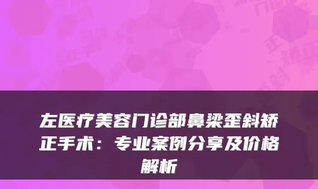 左医疗美容门诊部鼻梁歪斜矫正手术：专业案例分享及价格解析