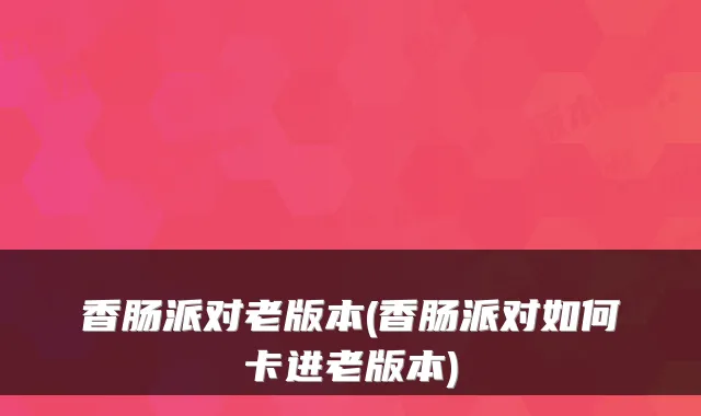 香肠派对老版本(香肠派对如何卡进老版本)