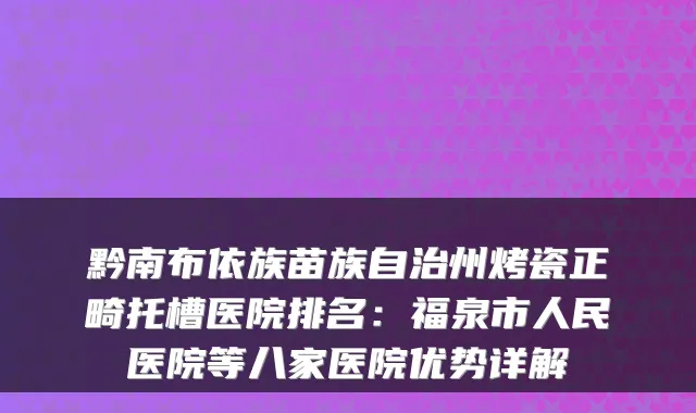 黔南布依族苗族自治州烤瓷正畸托槽医院排名：福泉市人民医院等八家医院优势详解