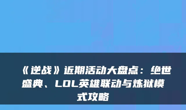 《逆战》近期活动大盘点：绝世盛典、LOL英雄联动与炼狱模式攻略