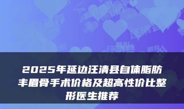 2025年延边汪清县自体脂肪丰眉骨手术价格及超高性价比整形医生推荐