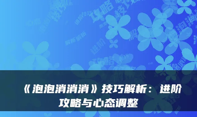 《泡泡消消消》技巧解析：进阶攻略与心态调整