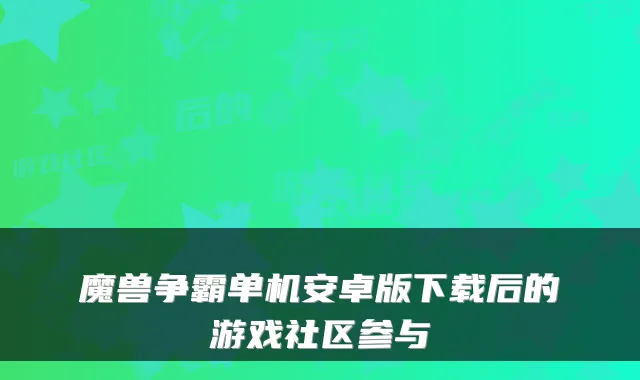 魔兽争霸单机安卓版下载后的游戏社区参与