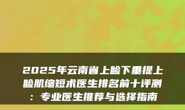 2025年云南省上睑下垂提上睑肌缩短术医生排名前十评测:专业医生推荐与选择指南