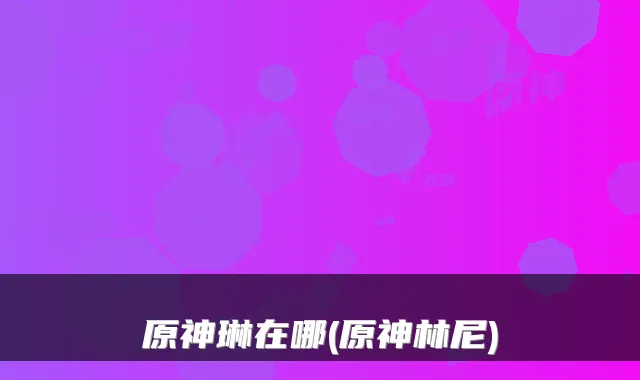 原神琳在哪(原神林尼)