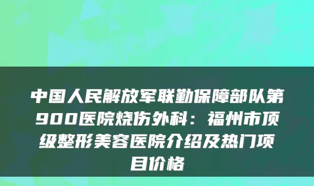 中国人民解放军联勤保障部队第900医院烧伤外科:福州市整形美容医院介绍及热门项目价格