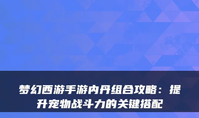 梦幻西游手游内丹组合攻略:提升宠物战斗力的关键搭配