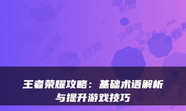 王者荣耀攻略：基础术语解析与提升游戏技巧