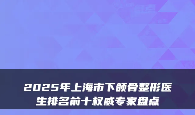 2025年上海市下颌骨整形医生排名前十专家盘点