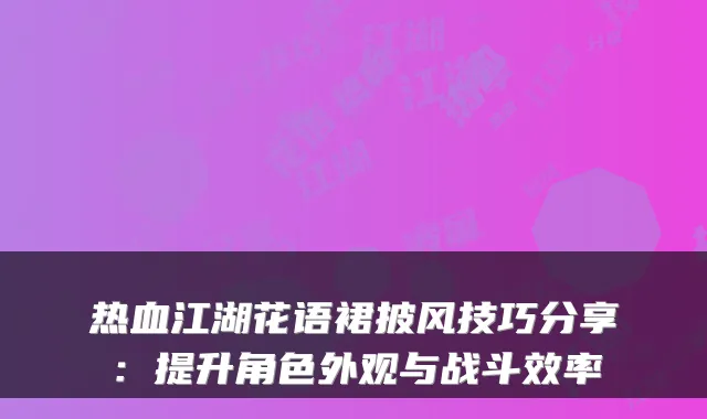 热血江湖花语裙披风技巧分享：提升角色外观与战斗效率