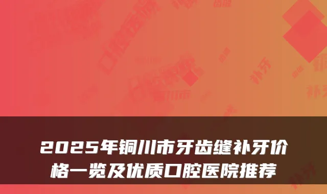 2025年铜川市牙齿缝补牙价格一览及优质口腔医院推荐