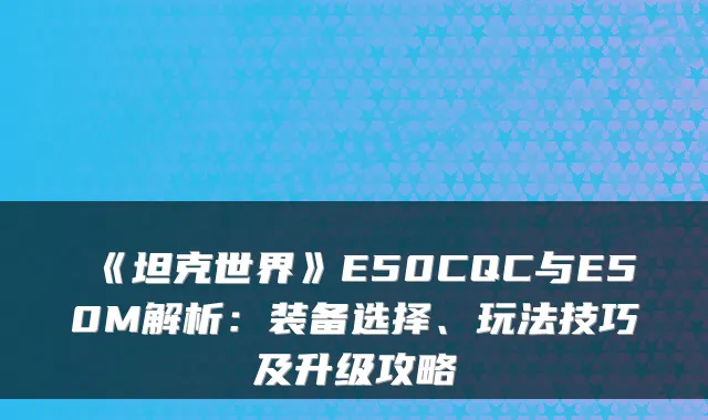 《坦克世界》E50CQC与E50M解析:装备选择、玩法技巧及升级攻略