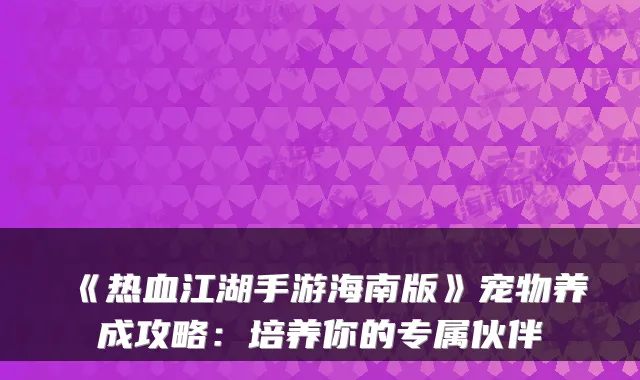 《热血江湖手游海南版》宠物养成攻略：培养你的专属伙伴