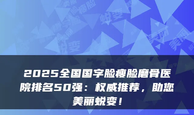 2025全国国字脸瘦脸磨骨医院排名50强:推荐,助您美丽蜕变!