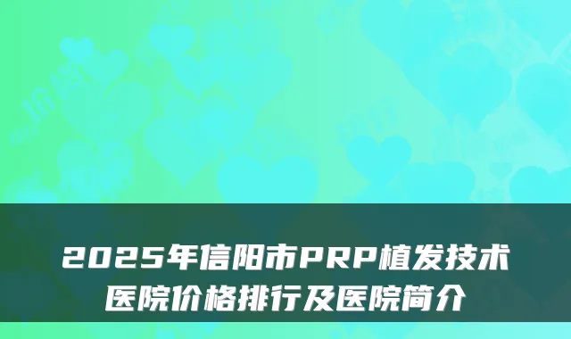 2025年信阳市PRP植发技术医院价格排行及医院简介