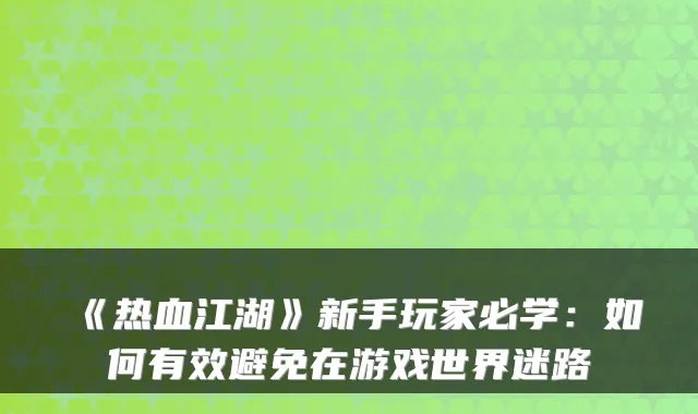 《热血江湖》新手玩家必学：如何有效避免在游戏世界迷路