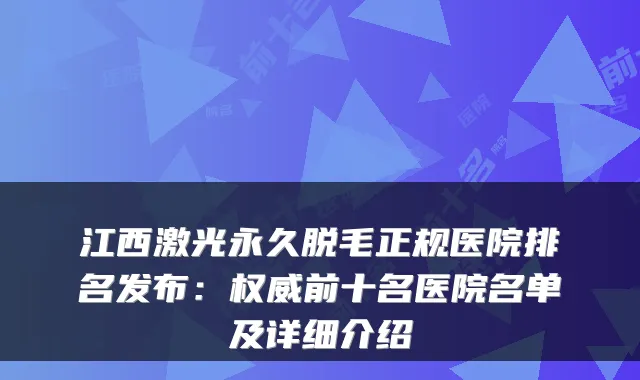 江西激光永久脱毛正规医院排名发布:前十名医院名单及详细介绍