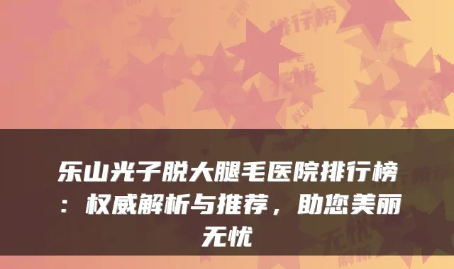 乐山光子脱大腿毛医院排行榜:解析与推荐,助您美丽无忧