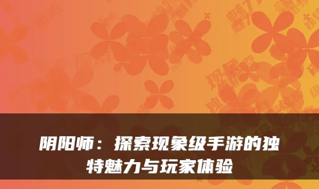 阴阳师：探索现象级手游的独特魅力与玩家体验