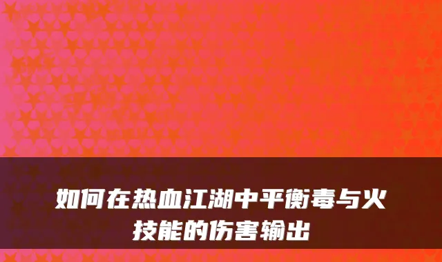 如何在热血江湖中平衡毒与火技能的伤害输出