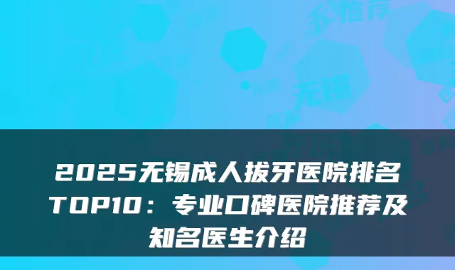 2025无锡成人拔牙医院排名TOP10:专业口碑医院推荐及知名医生介绍