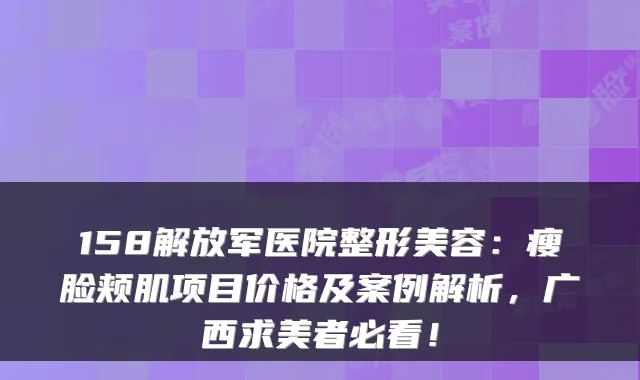 158解放军医院整形美容:瘦脸颊肌项目价格及案例解析,广西求美者必看!