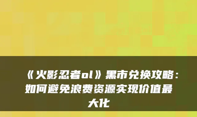 《火影忍者ol》黑市兑换攻略：如何避免浪费资源实现价值大化