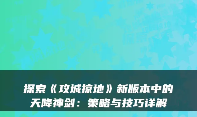 探索《攻城掠地》新版本中的天降神剑：策略与技巧详解