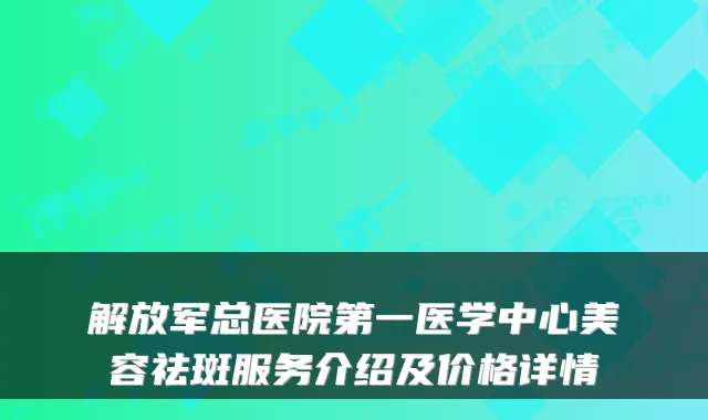 解放军总医院第一医学中心美容祛斑服务介绍及价格详情
