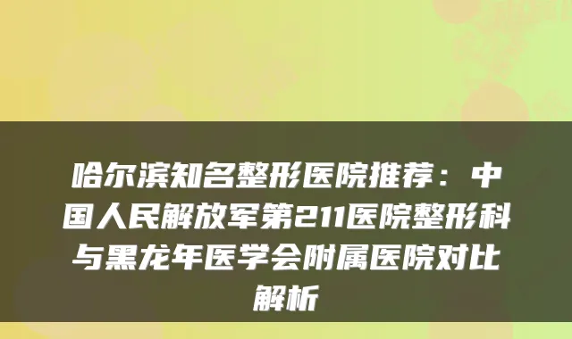 哈尔滨知名整形医院推荐:中国人民解放军第211医院整形科与黑龙年医学会附属医院对比解析