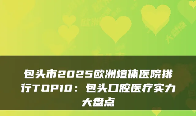 包头市2025欧洲植体医院排行TOP10:包头口腔医疗实力大盘点