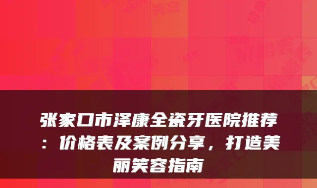 张家口市泽康全瓷牙医院推荐：价格表及案例分享，打造美丽笑容指南