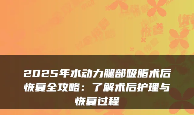 2025年水动力腿部吸脂术后恢复全攻略：了解术后护理与恢复过程
