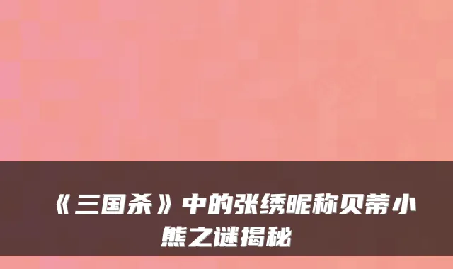 《三国杀》中的张绣昵称贝蒂小熊之谜揭秘