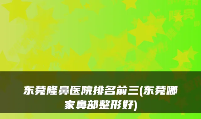 东莞隆鼻医院排名前三(东莞哪家鼻部整形好)