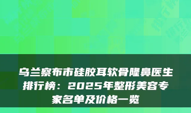 乌兰察布市硅胶耳软骨隆鼻医生排行榜：2025年整形美容专家名单及价格一览
