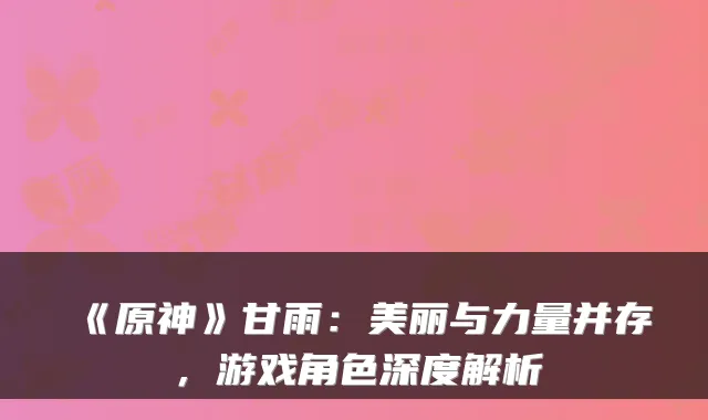 《原神》甘雨:美丽与力量并存,游戏角色深度解析