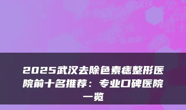 2025武汉去除色素痣整形医院前十名推荐:专业口碑医院一览