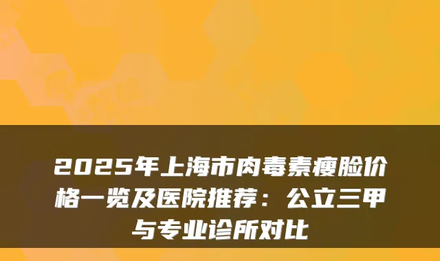2025年上海市瘦脸价格一览及医院推荐:公立三甲与专业诊所对比