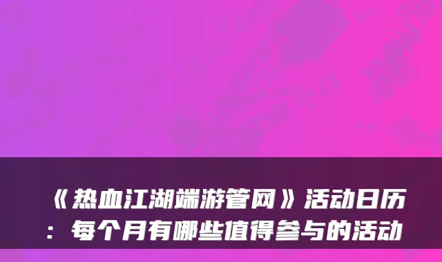 《热血江湖端游管网》活动日历:每个月有哪些值得参与的活动