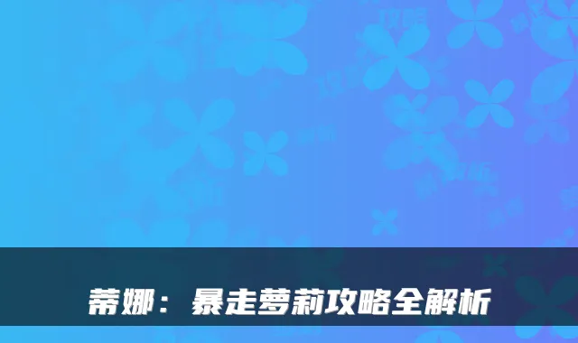 蒂娜:暴走萝莉攻略全解析