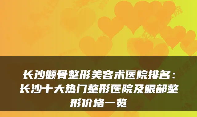 长沙颧骨整形美容术医院排名：长沙十大热门整形医院及眼部整形价格一览